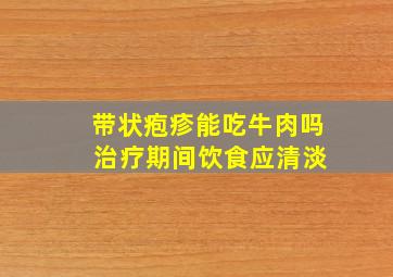 带状疱疹能吃牛肉吗 治疗期间饮食应清淡